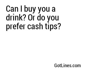 Can I buy you a drink? Or do you prefer cash tips?
