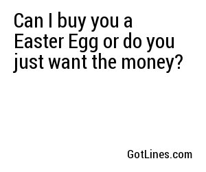 Can I buy you a Easter Egg or do you just want the money?
