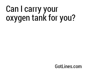 Can I carry your oxygen tank for you?
