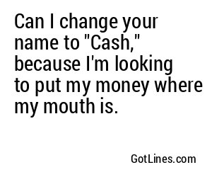 Can I change your name to "Cash," because I'm looking to put my money where my mouth is.