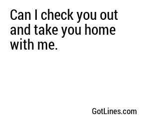 Can I check you out and take you home with me.