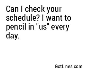 Can I check your schedule? I want to pencil in "us" every day.