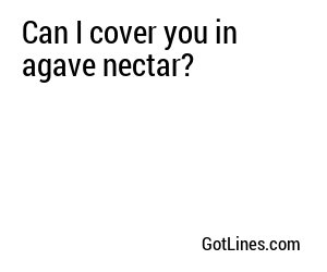 Can I cover you in agave nectar?