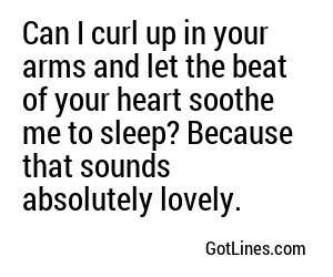 Can I curl up in your arms and let the beat of your heart soothe me to sleep? Because that sounds absolutely lovely.
