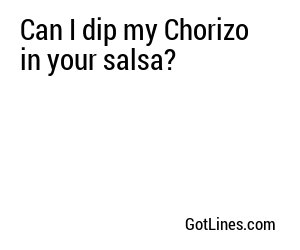 Can I dip my Chorizo in your salsa?

