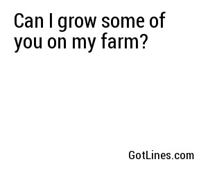 Can I grow some of you on my farm?
