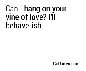 Can I hang on your vine of love? I'll behave-ish.