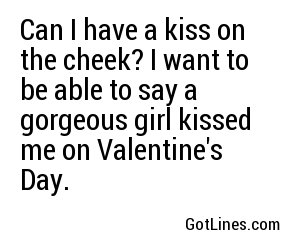 Can I have a kiss on the cheek? I want to be able to say a gorgeous girl kissed me on Valentine's Day.
