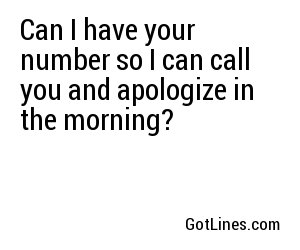 Can I have your number so I can call you and apologize in the morning?