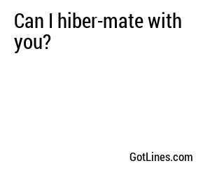 Can I hiber-mate with you?
