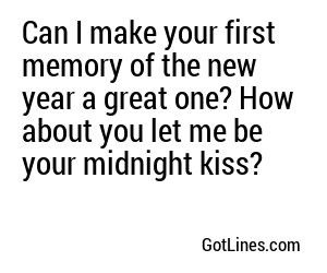 Can I make your first memory of the new year a great one? How about you let me be your midnight kiss?