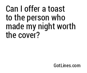 Can I offer a toast to the person who made my night worth the cover?