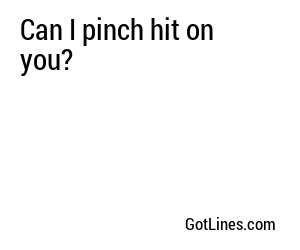 Can I pinch hit on you?

