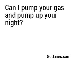 Can I pump your gas and pump up your night?