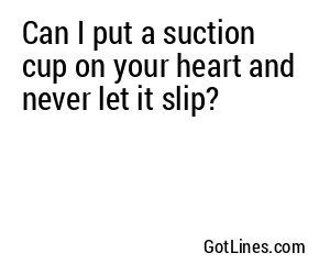 Can I put a suction cup on your heart and never let it slip?