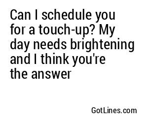 Can I schedule you for a touch-up? My day needs brightening and I think you're the answer