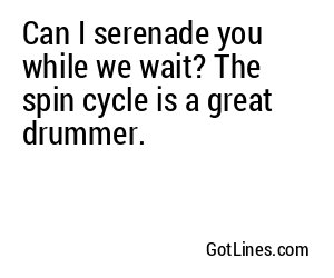 Can I serenade you while we wait? The spin cycle is a great drummer.