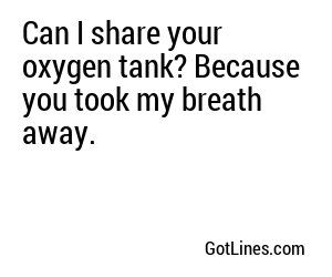 Can I share your oxygen tank? Because you took my breath away.
