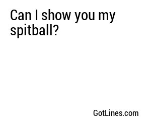 Can I show you my spitball?
