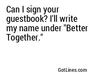 Can I sign your guestbook? I'll write my name under "Better Together."