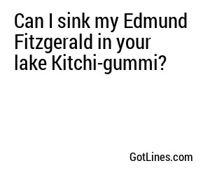 Can I sink my Edmund Fitzgerald in your lake Kitchi-gummi?
