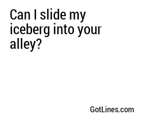 Can I slide my iceberg into your alley?

