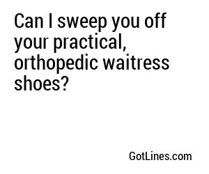 Can I sweep you off your practical, orthopedic waitress shoes?