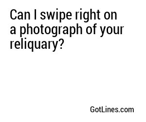 Can I swipe right on a photograph of your reliquary?
