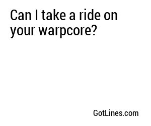 Can I take a ride on your warpcore?