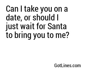 Can I take you on a date, or should I just wait for Santa to bring you to me?
