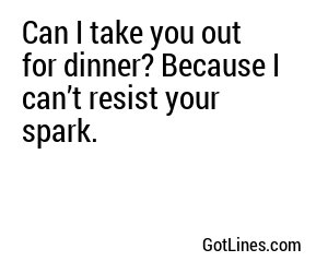 Can I take you out for dinner? Because I can’t resist your spark.
