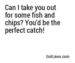 Can I take you out for some fish and chips? You’d be the perfect catch!