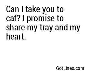 Can I take you to caf? I promise to share my tray and my heart.
