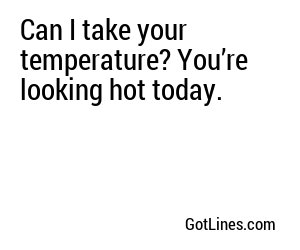Can I take your temperature? You’re looking hot today.

