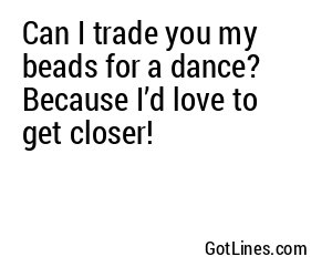 Can I trade you my beads for a dance? Because I’d love to get closer!