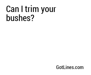 Can I trim your bushes?
