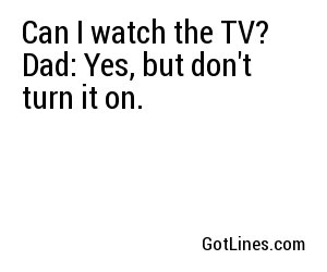 Can I watch the TV? Dad: Yes, but don't turn it on.
