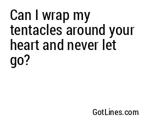 Can I wrap my tentacles around your heart and never let go?