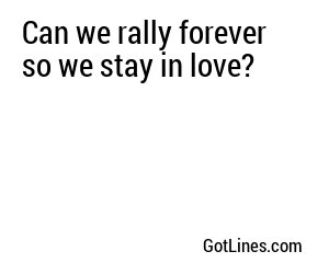 Can we rally forever so we stay in love?
