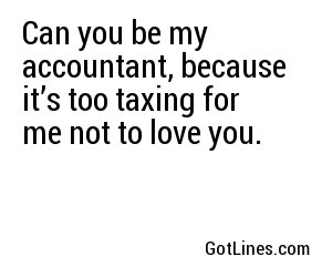 Can you be my accountant, because it’s too taxing for me not to love you.
