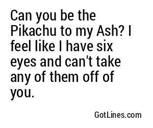 Can you be the Pikachu to my Ash? I feel like I have six eyes and can't take any of them off of you.