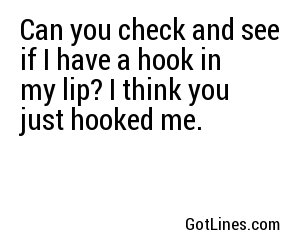 Can you check and see if I have a hook in my lip? I think you just hooked me.