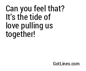 Can you feel that? It’s the tide of love pulling us together!