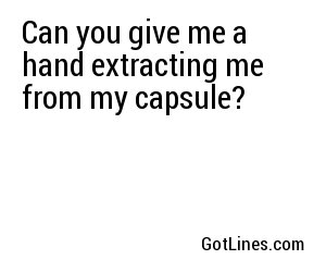Can you give me a hand extracting me from my capsule?
