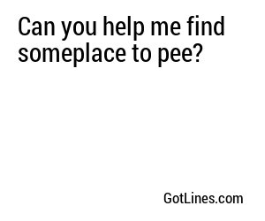 Can you help me find someplace to pee?
