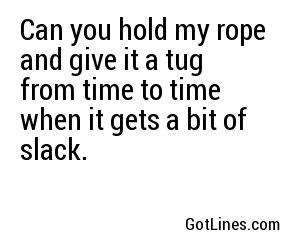 Can you hold my rope and give it a tug from time to time when it gets a bit of slack.
