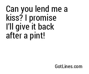 Can you lend me a kiss? I promise I’ll give it back after a pint!