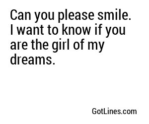 Can you please smile. I want to know if you are the girl of my dreams. 
