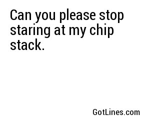 Can you please stop staring at my chip stack.
