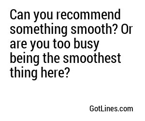 Can you recommend something smooth? Or are you too busy being the smoothest thing here?
